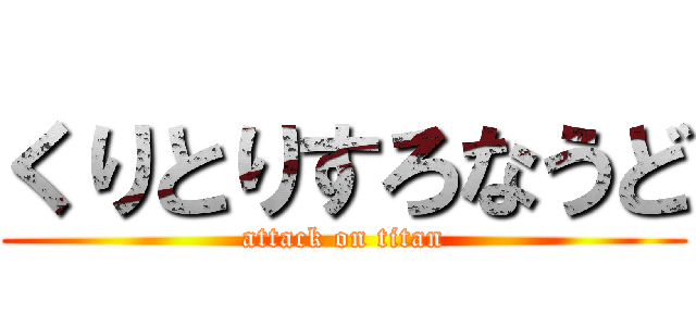 くりとりすろなうど (attack on titan)