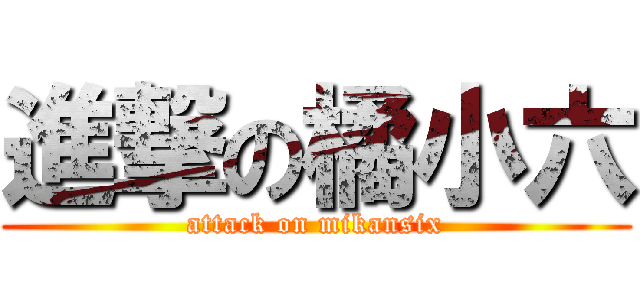 進撃の橘小六 (attack on mikansix)