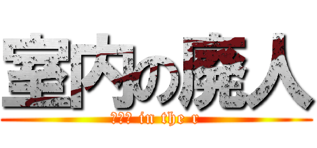 室内の廃人 (ニート in the r)