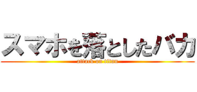 スマホを落としたバカ (attack on titan)