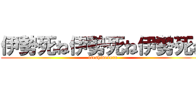 伊勢死ね伊勢死ね伊勢死ね (iseshinexexe)