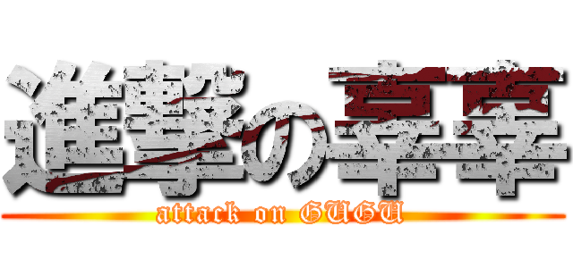 進撃の辜辜 (attack on GUGU)
