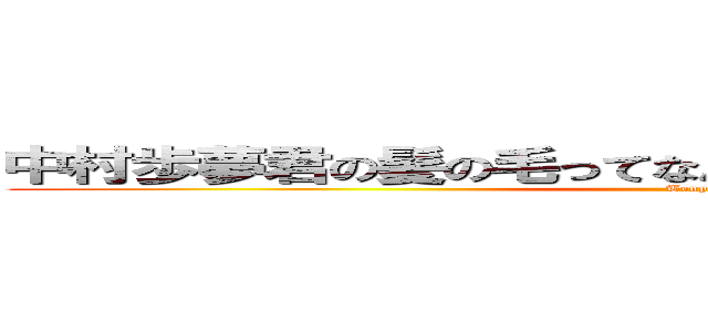 中村歩夢君の髪の毛ってなんか怪物というか海藻だよね (Tenpa)