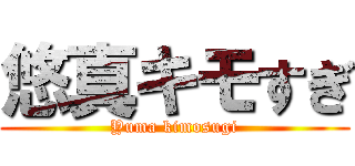 悠真キモすぎ (Yuma kimosugi)