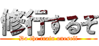 修行するぞ (Do the train oneself)