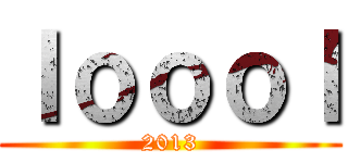 ｌｏｏｏｌ (2013)