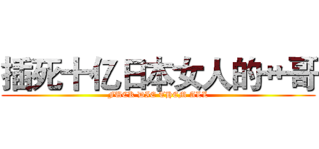 插死十亿日本女人的艹哥 (FUCK DIE THEM ALL)