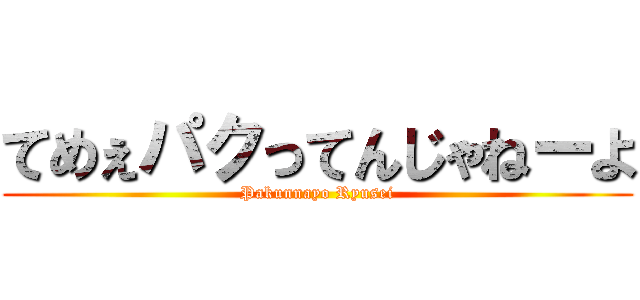 てめぇパクってんじゃねーよ (Pakunnayo Ryusei)