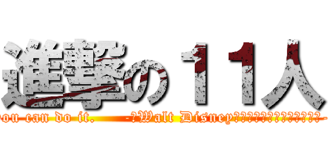 進撃の１１人 (If you can dream it, you can do it.     -　Walt Disney（ウォルト・ディズニー）　-    夢見ることができれば、それは実現できる。)