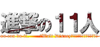 進撃の１１人 (If you can dream it, you can do it.     -　Walt Disney（ウォルト・ディズニー）　-    夢見ることができれば、それは実現できる。)