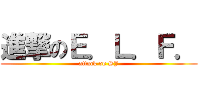 進撃のＥ．Ｌ．Ｆ． (attack on SJ)