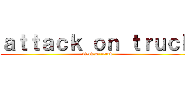 ａｔｔａｃｋ ｏｎ ｔｒｕｃｋ (attack on truck)