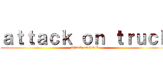 ａｔｔａｃｋ ｏｎ ｔｒｕｃｋ (attack on truck)