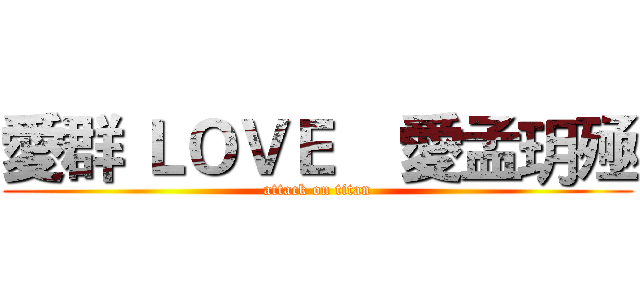 愛群 ＬＯＶＥ    愛孟玥殛 (attack on titan)