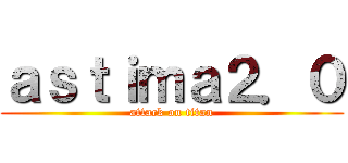 ａｓｔｉｍａ２．０ (attack on titan)
