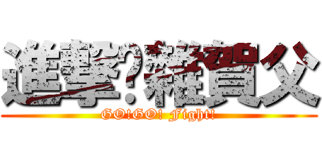 進撃吧雜賀父 (GO!GO! Fight!)