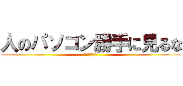 人のパソコン勝手に見るな (覗くのキモいよ)