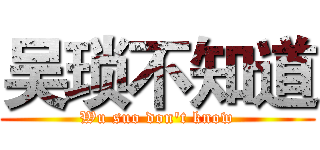 吴琐不知道 (Wu suo don't know)