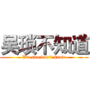 吴琐不知道 (Wu suo don't know)