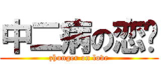 中二病の恋爱 (zhonger on love)