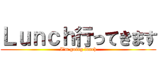 Ｌｕｎｃｈ行ってきます (I'm going lunch)