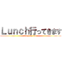 Ｌｕｎｃｈ行ってきます (I'm going lunch)