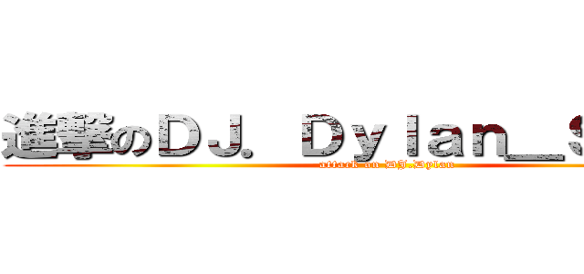 進撃のＤＪ．Ｄｙｌａｎ＿Ｓｏｈａｉ (attack on DJ.Dylan)