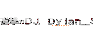 進撃のＤＪ．Ｄｙｌａｎ＿Ｓｏｈａｉ (attack on DJ.Dylan)