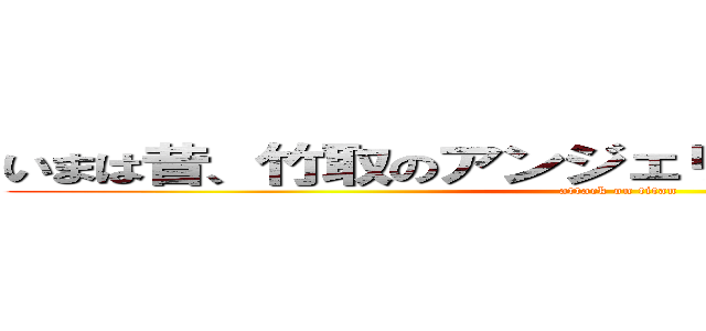 いまは昔、竹取のアンジェリーナという者ありけり (attack on titan)