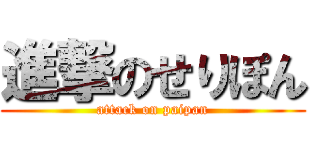 進撃のせりぽん (attack on paipan)