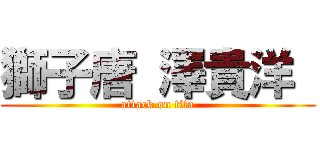 獅子唐 澤貴洋  (attack on tita)