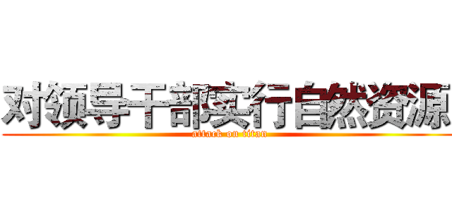 对领导干部实行自然资源  (attack on titan)