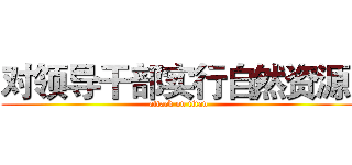 对领导干部实行自然资源  (attack on titan)