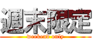 週末限定 (weekend only)