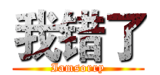 我错了 (Iamsorry)