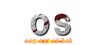 ｏｓ (poop out of bod)