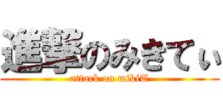 進撃のみきてぃ (attack on mikiT)