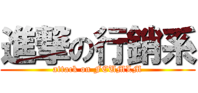 進撃の行銷系 (attack on FEUMLM)