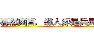 暮然回首，那人卻是兵長一米六 (attack on titan)