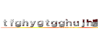 ｔｆｇｈｙｇｔｇｇｈｕｊｈ農林２－４ (attack on titan)