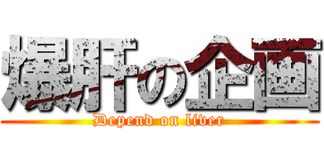 爆肝の企画 (Depend on liver)