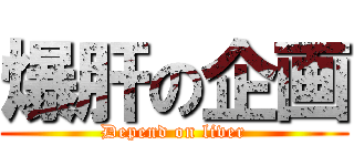 爆肝の企画 (Depend on liver)