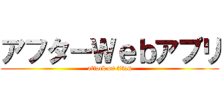 アフターＷｅｂアプリ (attack on titan)
