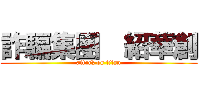 詐騙集團  紹華創 (attack on titan)