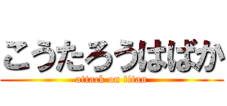 こうたろうはばか (attack on titan)