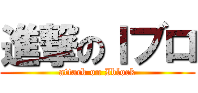 進撃のＩブロ (attack on Iblock)