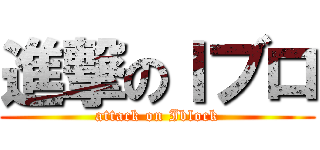 進撃のＩブロ (attack on Iblock)
