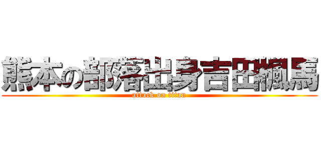 熊本の部落出身吉田楓馬 (attack on titan)