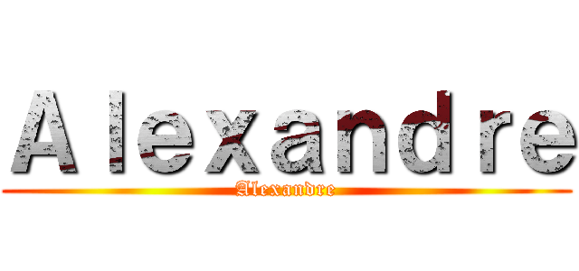 Ａｌｅｘａｎｄｒｅ (Alexandre)