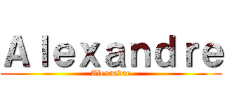 Ａｌｅｘａｎｄｒｅ (Alexandre)